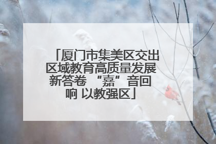 厦门市集美区交出区域教育高质量发展新答卷 “嘉”音回响 以教强区