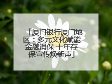 厦门银行厦门地区：多元文化赋能金融消保 十年存保宣传焕新声