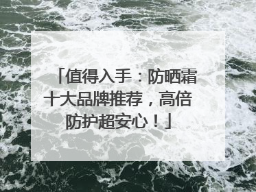 值得入手：防晒霜十大品牌推荐，高倍防护超安心！