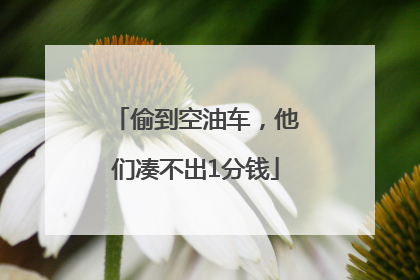 偷到空油车，他们凑不出1分钱