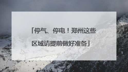 停气、停电！郑州这些区域请提前做好准备