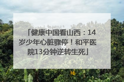 健康中国看山西：14岁少年心脏骤停！和平医院13分钟逆转生死