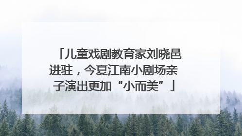 儿童戏剧教育家刘晓邑进驻，今夏江南小剧场亲子演出更加“小而美”