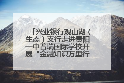 兴业银行观山湖（生态）支行走进贵阳一中普瑞国际学校开展“金融知识万里行”宣传活动