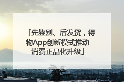 先鉴别、后发货，得物App创新模式推动消费正品化升级