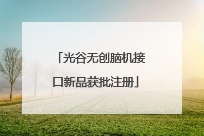 光谷无创脑机接口新品获批注册