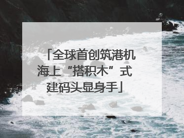 全球首创筑港机海上“搭积木”式建码头显身手