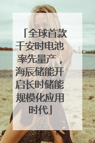 全球首款千安时电池率先量产，海辰储能开启长时储能规模化应用时代