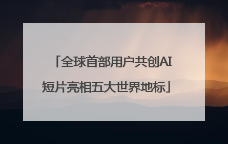 全球首部用户共创AI短片亮相五大世界地标
