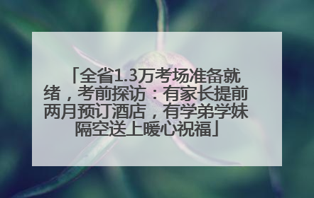 全省1.3万考场准备就绪，考前探访：有家长提前两月预订酒店，有学弟学妹隔空送上暖心祝福