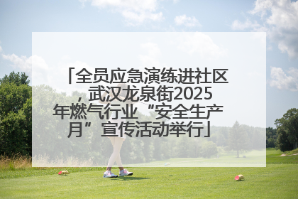 全员应急演练进社区，武汉龙泉街2025年燃气行业“安全生产月”宣传活动举行