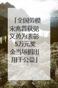 全国劳模宋兆普获见义勇为表彰 5万元奖金当场捐出用于公益