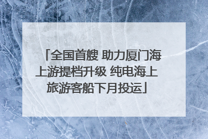 全国首艘 助力厦门海上游提档升级 纯电海上旅游客船下月投运