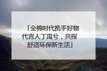 全棉时代携手好物代言人丁禹兮，共探舒适环保新生活