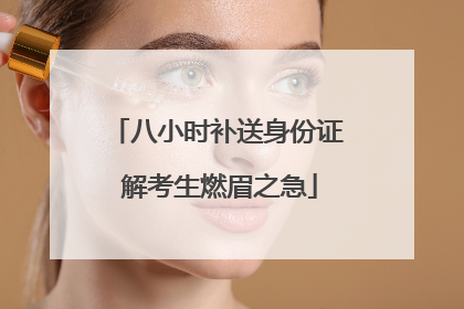 八小时补送身份证 解考生燃眉之急
