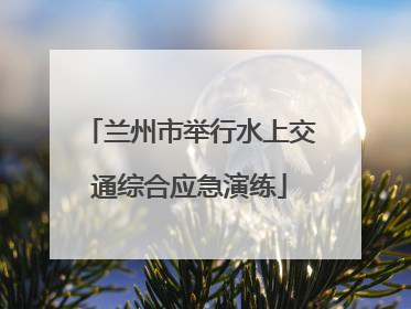 兰州市举行水上交通综合应急演练