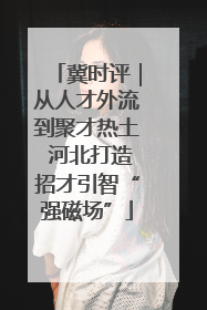 冀时评｜从人才外流到聚才热土 河北打造招才引智“强磁场”