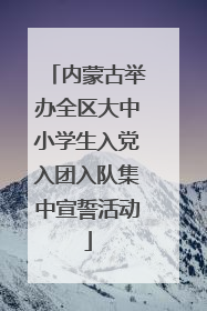 内蒙古举办全区大中小学生入党入团入队集中宣誓活动