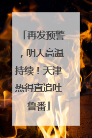再发预警，明天高温持续！天津热得直追吐鲁番