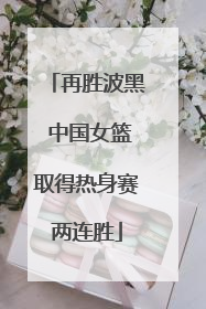 再胜波黑 中国女篮取得热身赛两连胜