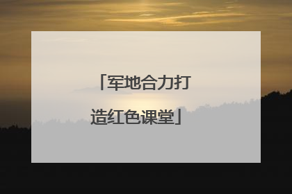 军地合力打造红色课堂