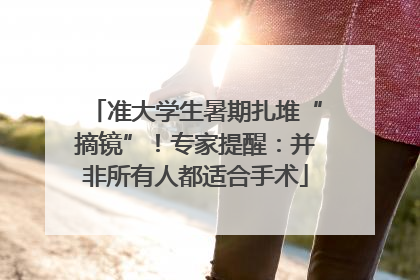 准大学生暑期扎堆“摘镜”！专家提醒：并非所有人都适合手术