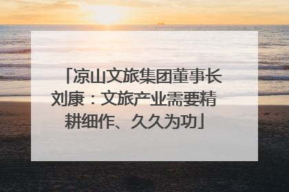 凉山文旅集团董事长刘康：文旅产业需要精耕细作、久久为功