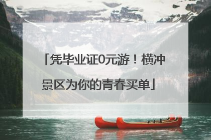 凭毕业证0元游！横冲景区为你的青春买单