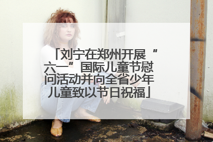刘宁在郑州开展“六一”国际儿童节慰问活动并向全省少年儿童致以节日祝福