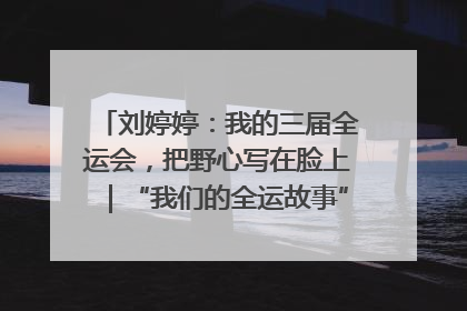 刘婷婷：我的三届全运会，把野心写在脸上｜“我们的全运故事”全民征文大赛