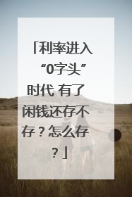 利率进入“0字头”时代 有了闲钱还存不存？怎么存？