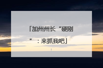 加州州长“硬刚”：来抓我吧