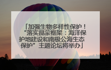 加强生物多样性保护！“落实昆蒙框架：海洋保护地建设和南极公海生态保护”主题论坛将举办