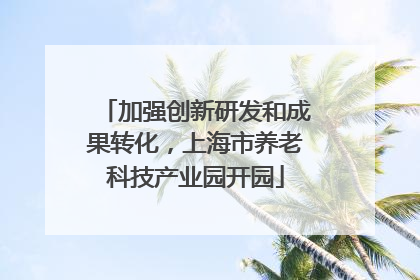 加强创新研发和成果转化，上海市养老科技产业园开园