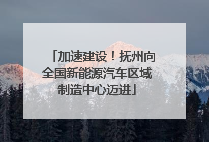 加速建设！抚州向全国新能源汽车区域制造中心迈进