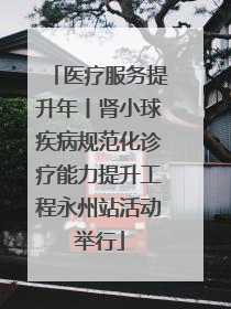 医疗服务提升年丨肾小球疾病规范化诊疗能力提升工程永州站活动举行