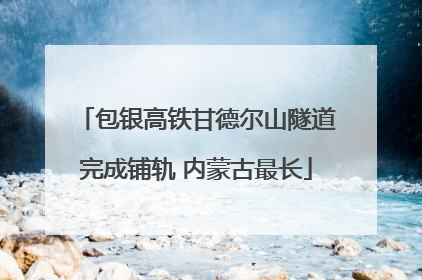 包银高铁甘德尔山隧道完成铺轨 内蒙古最长