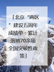 北京“两区”建设五周年成绩单：累计落地70余项全国突破性政策