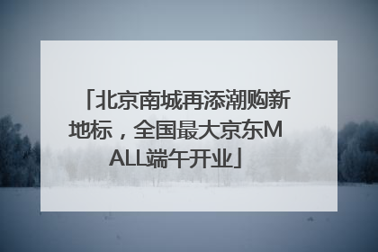 北京南城再添潮购新地标，全国最大京东MALL端午开业