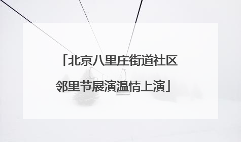 北京八里庄街道社区邻里节展演温情上演