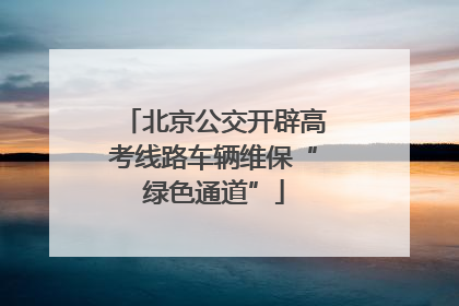 北京公交开辟高考线路车辆维保“绿色通道”