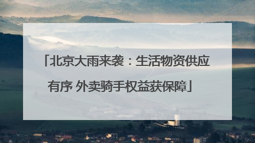 北京大雨来袭：生活物资供应有序 外卖骑手权益获保障