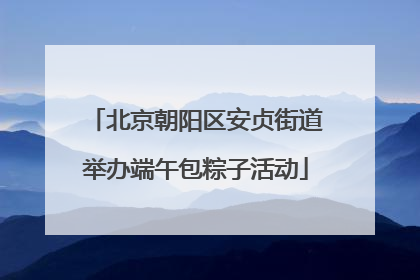北京朝阳区安贞街道举办端午包粽子活动