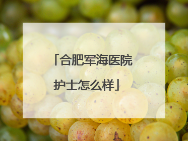 合肥军海医院护士怎么样