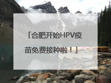 合肥开始HPV疫苗免费接种啦！