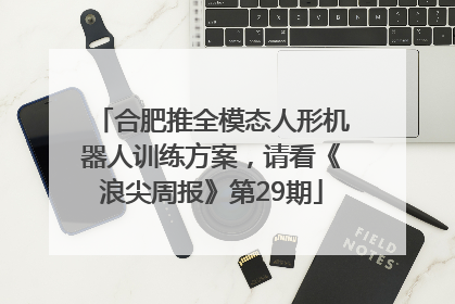 合肥推全模态人形机器人训练方案，请看《浪尖周报》第29期