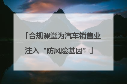 合规课堂为汽车销售业注入“防风险基因”