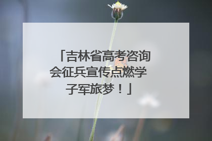 吉林省高考咨询会征兵宣传点燃学子军旅梦！