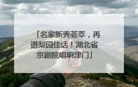 名家新秀荟萃，再谱梨园佳话！湖北省京剧院唱响津门
