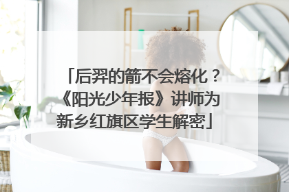 后羿的箭不会熔化？《阳光少年报》讲师为新乡红旗区学生解密
